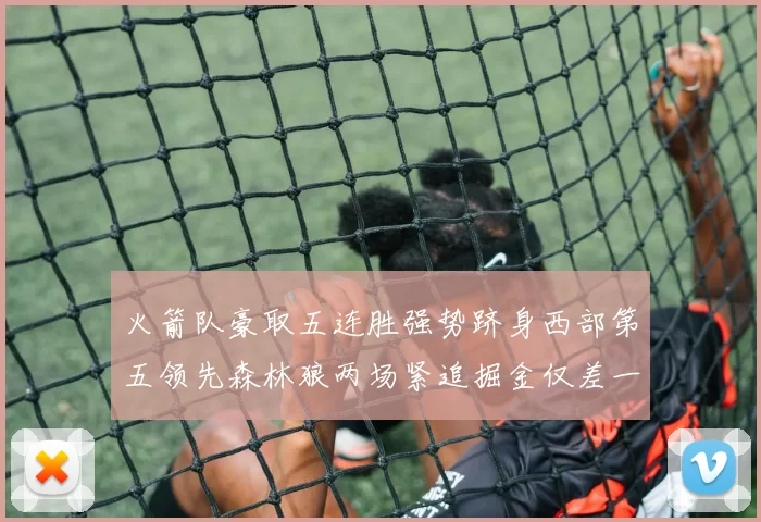 火箭队豪取五连胜强势跻身西部第五领先森林狼两场紧追掘金仅差一场