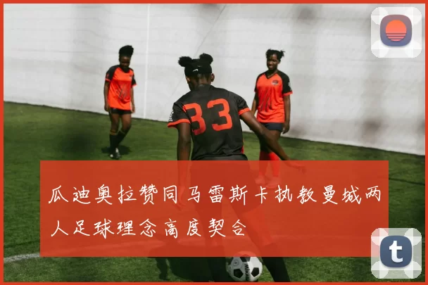 瓜迪奥拉赞同马雷斯卡执教曼城两人足球理念高度契合