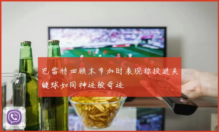 巴雷特回顾末节加时表现称投进关键球如同神迹般奇迹