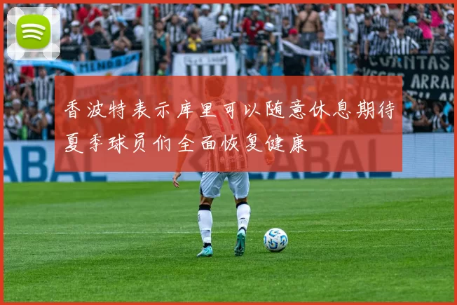 香波特表示库里可以随意休息期待夏季球员们全面恢复健康