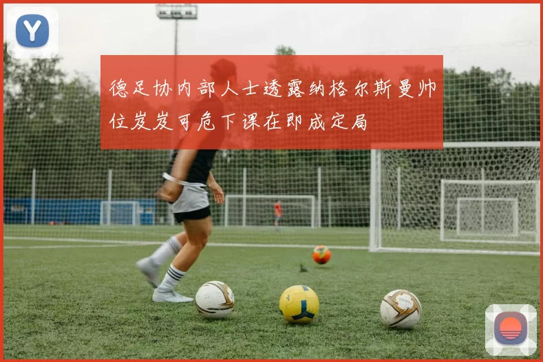 德足协内部人士透露纳格尔斯曼帅位岌岌可危下课在即成定局