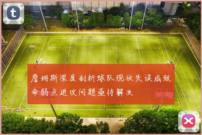詹姆斯深度剖析球队现状失误成致命弱点进攻问题亟待解决