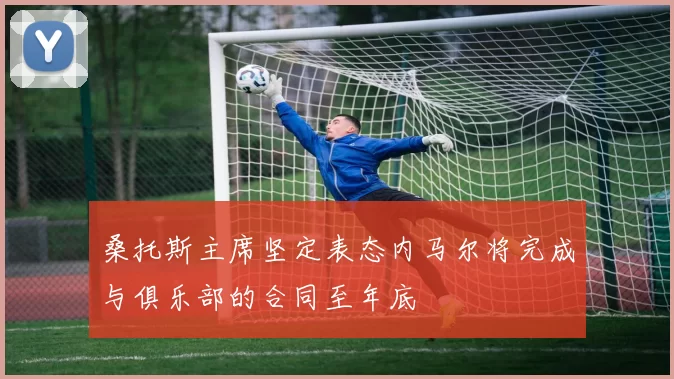 桑托斯主席坚定表态内马尔将完成与俱乐部的合同至年底