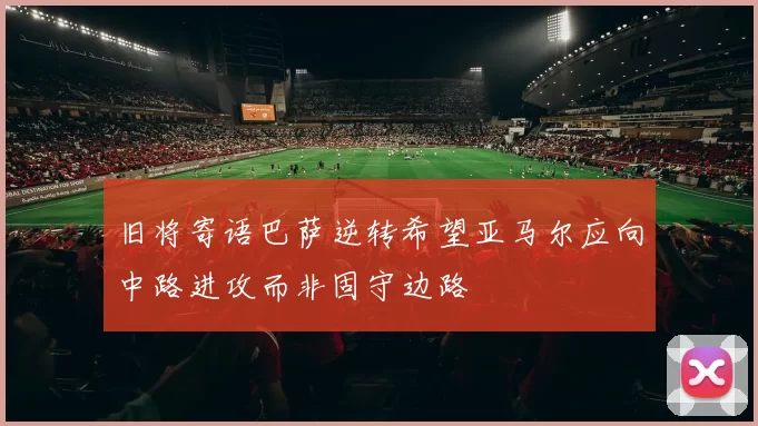 旧将寄语巴萨逆转希望亚马尔应向中路进攻而非固守边路