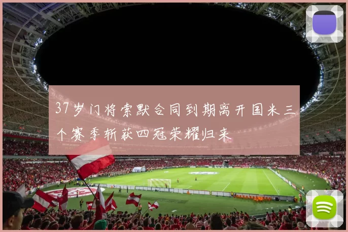 37岁门将索默合同到期离开国米三个赛季斩获四冠荣耀归来
