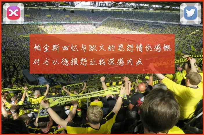 帕金斯回忆与欧文的恩怨情仇感慨对方以德报怨让我深感内疚