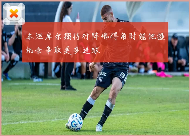 本坦库尔期待对阵佛得角时能把握机会争取更多进球