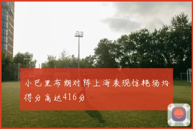小巴里布朗对阵上海表现惊艳场均得分高达416分