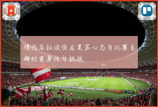 穆西亚拉谈伤后复苏心态与比赛乐趣的重要性与挑战