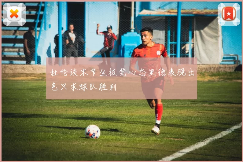 杜伦谈末节坐板凳心态里德表现出色只求球队胜利