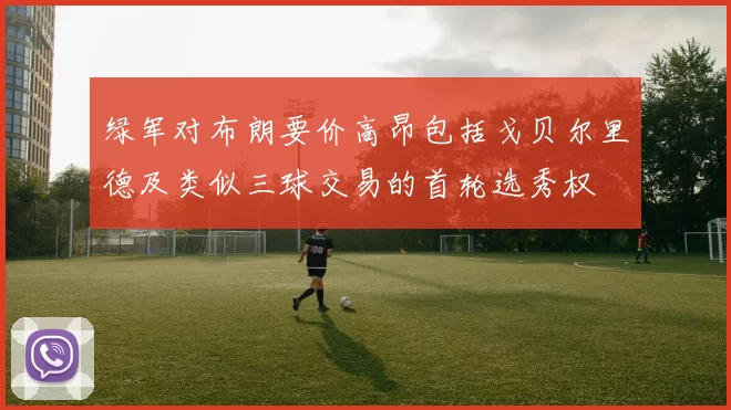绿军对布朗要价高昂包括戈贝尔里德及类似三球交易的首轮选秀权