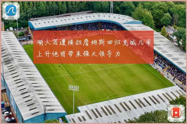 湖人若遭横扫詹姆斯回归克城几率上升他将带来强大领导力