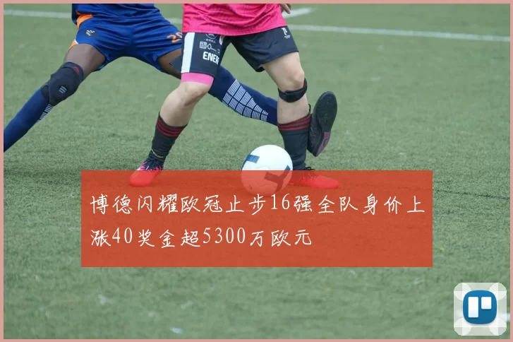 博德闪耀欧冠止步16强全队身价上涨40奖金超5300万欧元