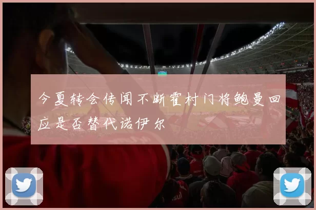 今夏转会传闻不断霍村门将鲍曼回应是否替代诺伊尔