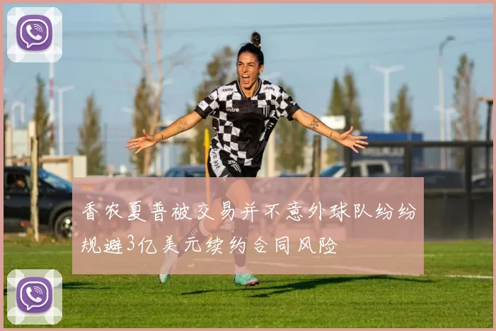 香农夏普被交易并不意外球队纷纷规避3亿美元续约合同风险