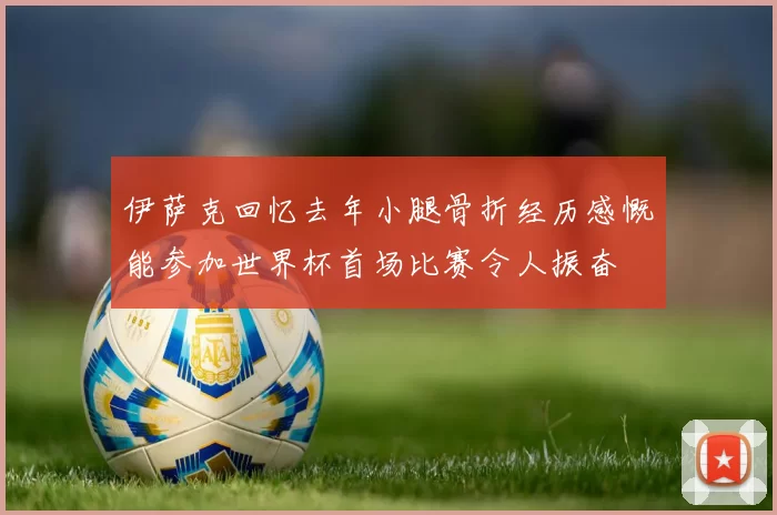 伊萨克回忆去年小腿骨折经历感慨能参加世界杯首场比赛令人振奋