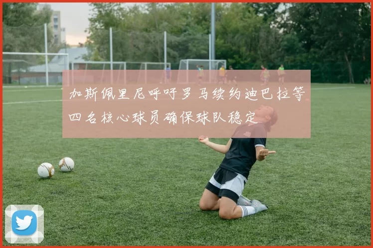 加斯佩里尼呼吁罗马续约迪巴拉等四名核心球员确保球队稳定