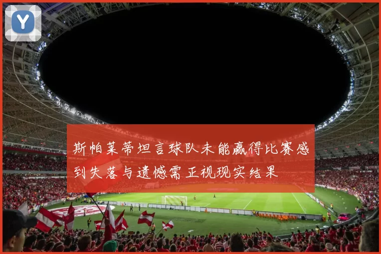 斯帕莱蒂坦言球队未能赢得比赛感到失落与遗憾需正视现实结果