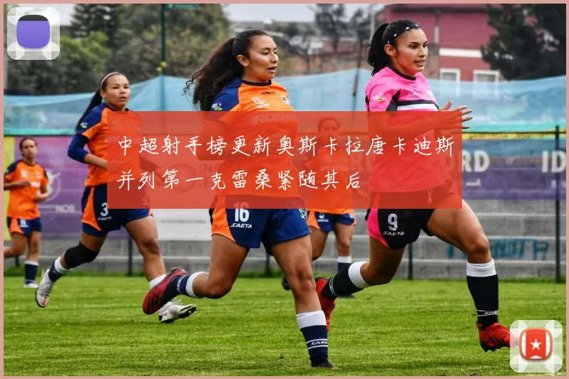 中超射手榜更新奥斯卡拉唐卡迪斯并列第一克雷桑紧随其后