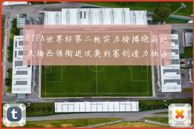 FIFA世界杯第二轮实力榜揭晓翁达夫梅西领衔进攻奥利塞创造力独占鳌头