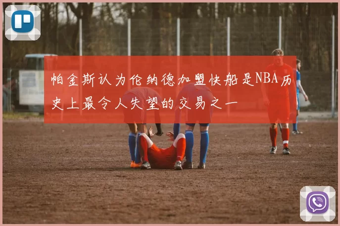 帕金斯认为伦纳德加盟快船是NBA历史上最令人失望的交易之一